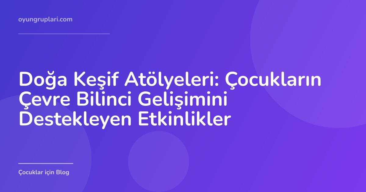 Doğa Keşif Atölyeleri: Çocukların Çevre Bilinci Gelişimini Destekleyen Etkinlikler