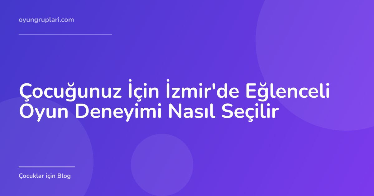Çocuğunuz İçin İzmir'de Eğlenceli Oyun Deneyimi Nasıl Seçilir
