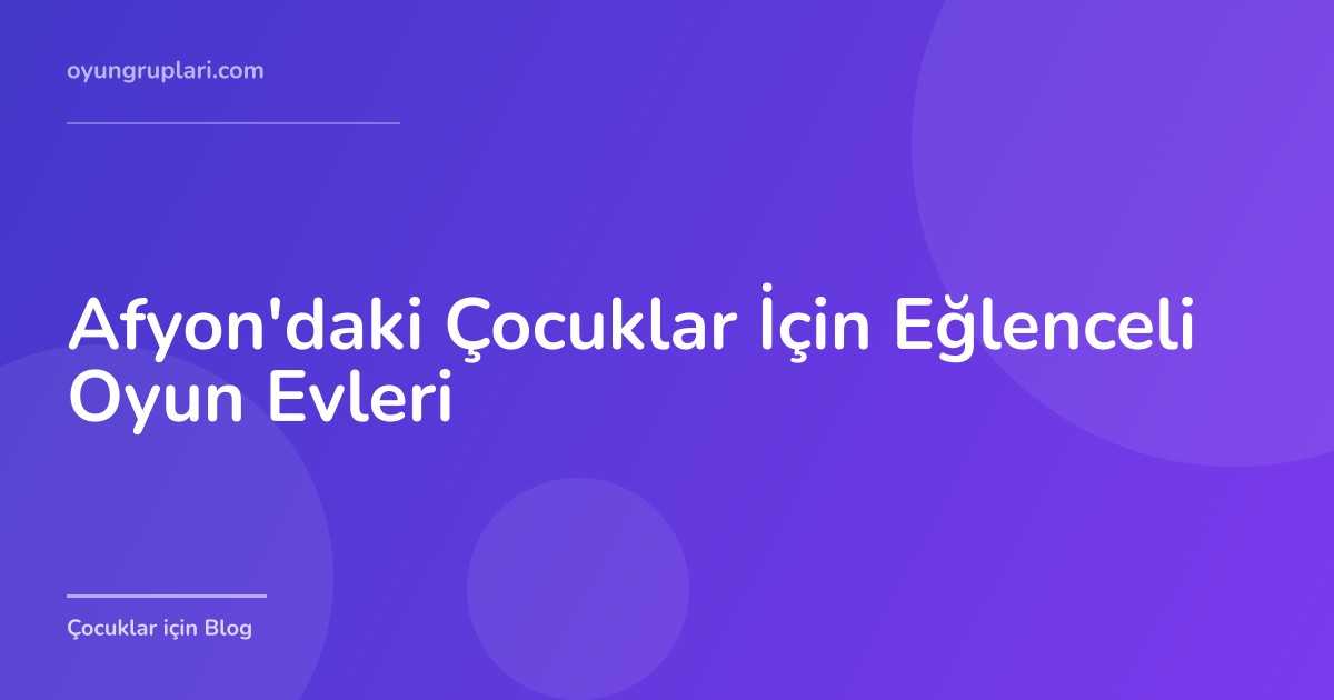 Afyon'daki Çocuklar İçin Eğlenceli Oyun Evleri