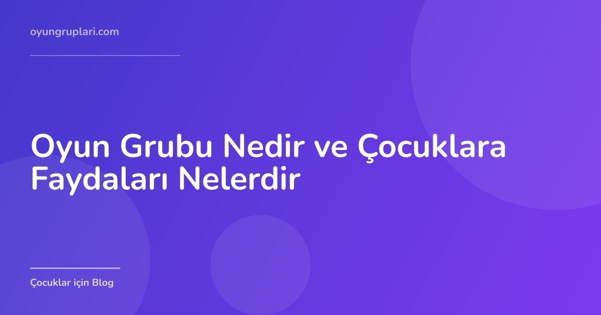 Oyun Grubu Nedir ve Çocuklara Faydaları Nelerdir